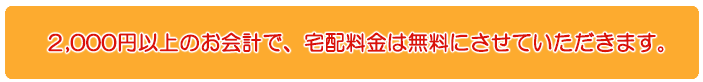 2000円以上のお会計で、宅配料金を無料にさせていただきます。