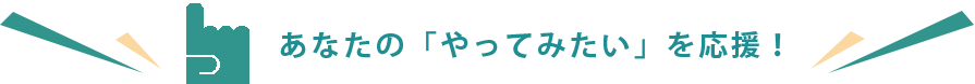 あなたの「やってみたい」を応援します